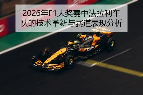 2026年F1大奖赛中法拉利车队的技术革新与赛道表现分析