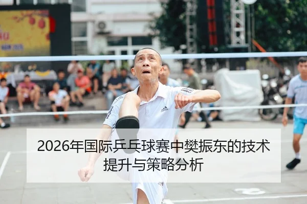 2026年国际乒乓球赛中樊振东的技术提升与策略分析