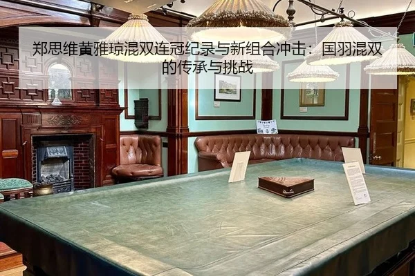 郑思维黄雅琼混双连冠纪录与新组合冲击：国羽混双的传承与挑战