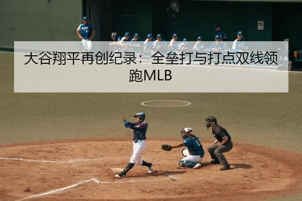 大谷翔平再创纪录：全垒打与打点双线领跑MLB