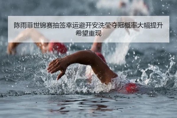 陈雨菲世锦赛抽签幸运避开安洗莹夺冠概率大幅提升希望重现