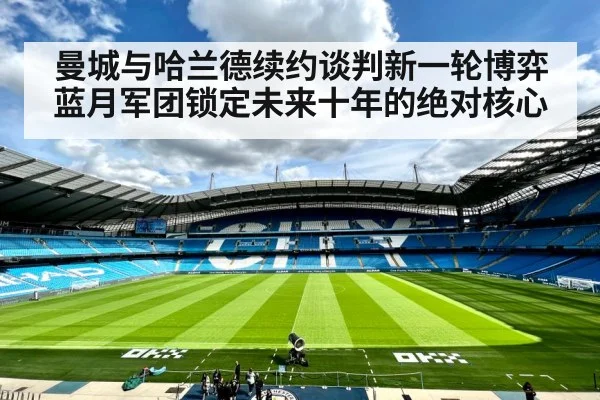 曼城与哈兰德续约谈判新一轮博弈蓝月军团锁定未来十年的绝对核心