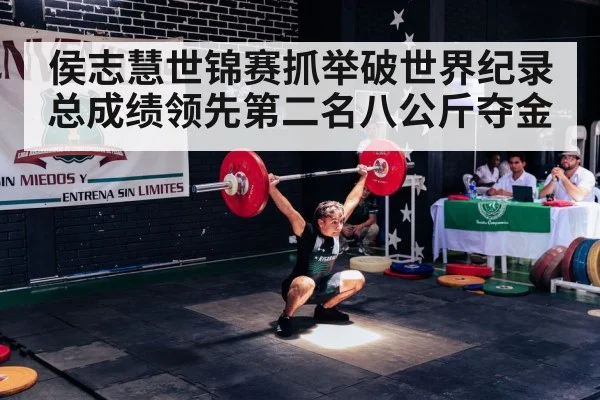 侯志慧世锦赛抓举破世界纪录总成绩领先第二名八公斤夺金