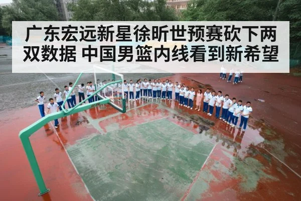广东宏远新星徐昕世预赛砍下两双数据 中国男篮内线看到新希望