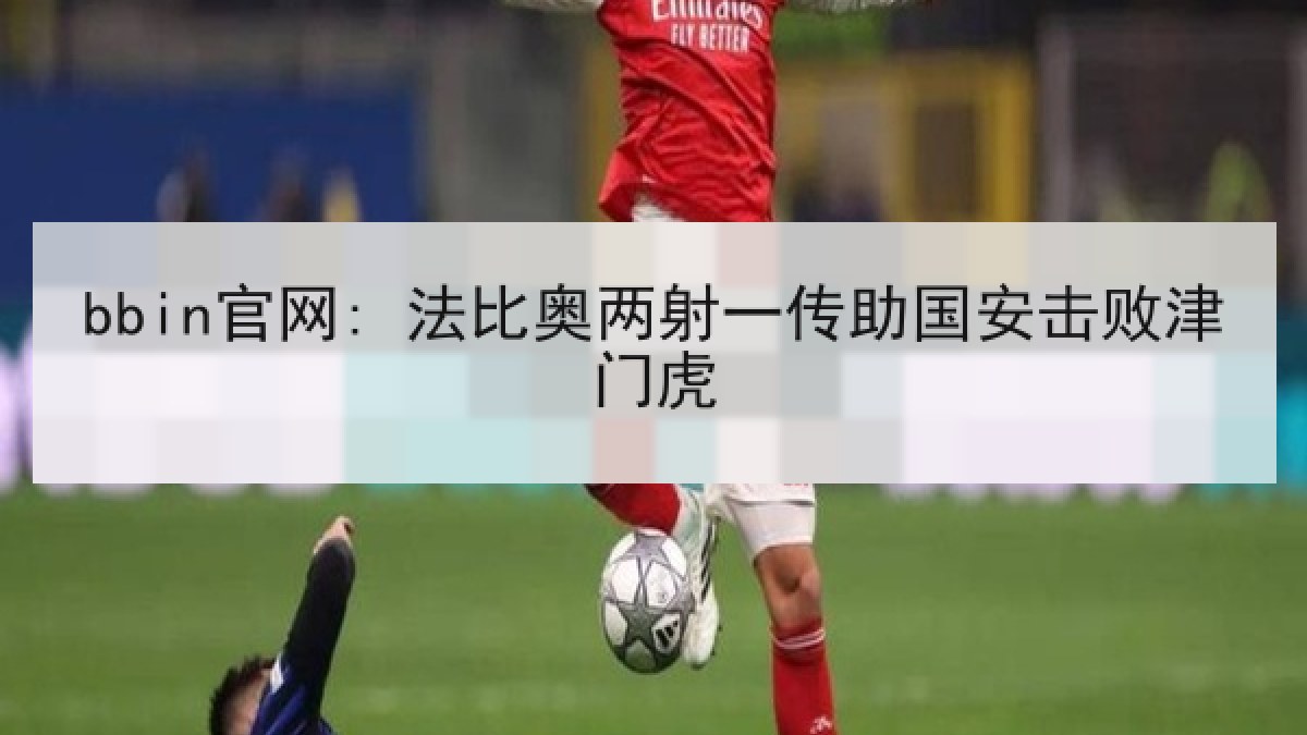 bbin官网: 法比奥两射一传助国安击败津门虎 bbin官网: 法比奥两射一传助国安击败津门虎